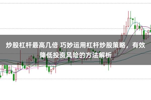 炒股杠杆最高几倍 巧妙运用杠杆炒股策略，有效降低投资风险的方法解析