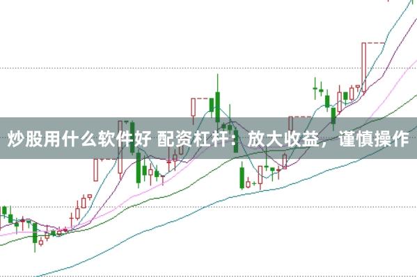 炒股用什么软件好 配资杠杆：放大收益，谨慎操作