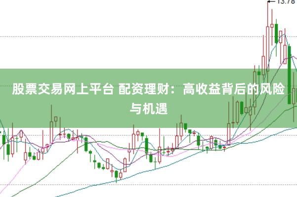 股票交易网上平台 配资理财：高收益背后的风险与机遇