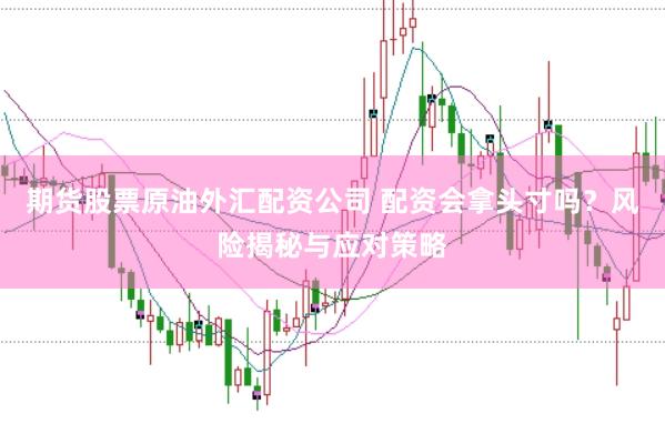 期货股票原油外汇配资公司 配资会拿头寸吗？风险揭秘与应对策略