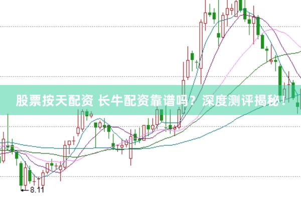 股票按天配资 长牛配资靠谱吗？深度测评揭秘！