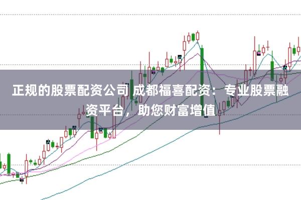 正规的股票配资公司 成都福喜配资：专业股票融资平台，助您财富增值