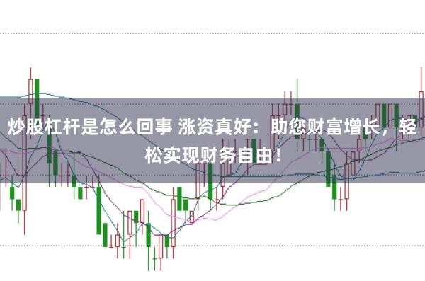 炒股杠杆是怎么回事 涨资真好：助您财富增长，轻松实现财务自由！