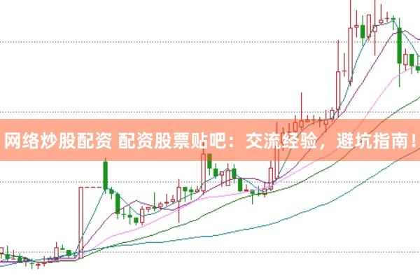 网络炒股配资 配资股票贴吧：交流经验，避坑指南！