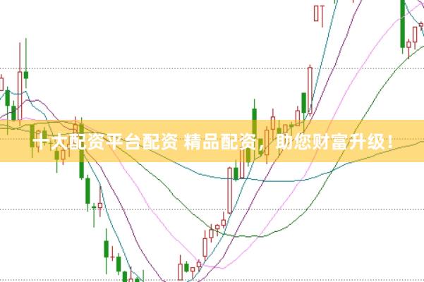 十大配资平台配资 精品配资，助您财富升级！