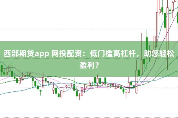 西部期货app 网投配资：低门槛高杠杆，助您轻松盈利？