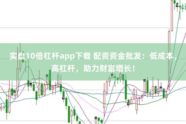 实盘10倍杠杆app下载 配资资金批发：低成本，高杠杆，助力财富增长！