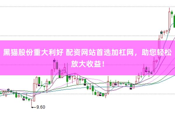 黑猫股份重大利好 配资网站首选加杠网，助您轻松放大收益！
