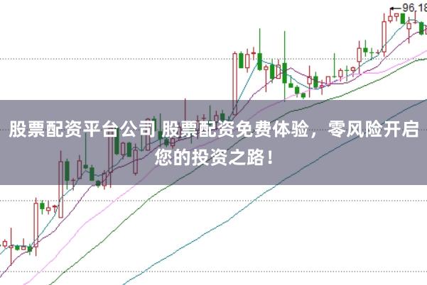 股票配资平台公司 股票配资免费体验，零风险开启您的投资之路！
