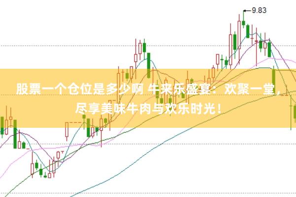 股票一个仓位是多少啊 牛来乐盛宴：欢聚一堂，尽享美味牛肉与欢乐时光！