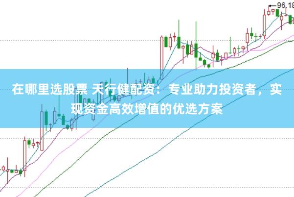 在哪里选股票 天行健配资：专业助力投资者，实现资金高效增值的优选方案