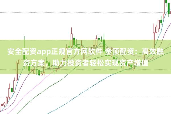 安全配资app正规官方网软件 金顶配资：高效融资方案，助力投资者轻松实现资产增值