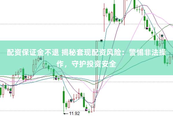 配资保证金不退 揭秘套现配资风险：警惕非法操作，守护投资安全
