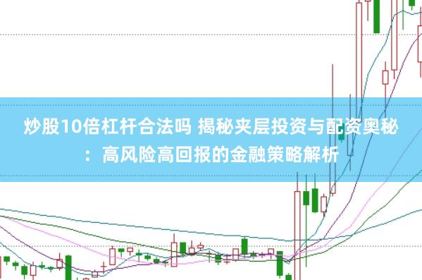 炒股10倍杠杆合法吗 揭秘夹层投资与配资奥秘：高风险高回报的金融策略解析