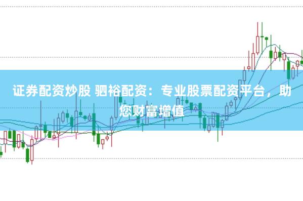 证券配资炒股 驷裕配资：专业股票配资平台，助您财富增值