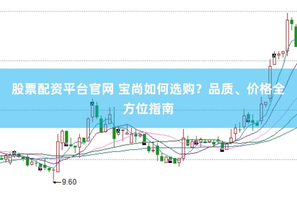 股票配资平台官网 宝尚如何选购？品质、价格全方位指南