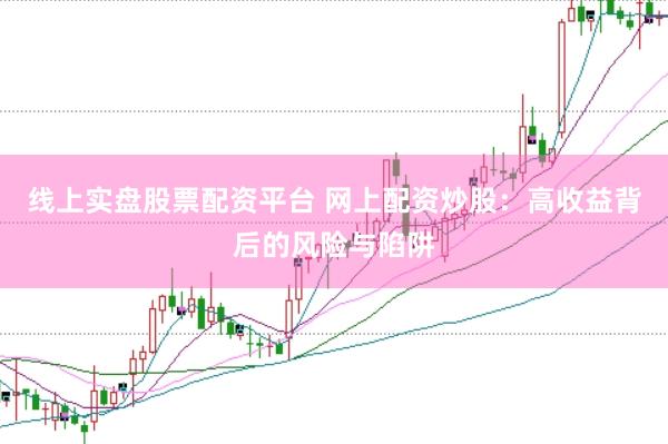 线上实盘股票配资平台 网上配资炒股：高收益背后的风险与陷阱
