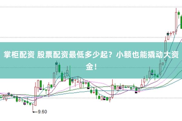 掌柜配资 股票配资最低多少起？小额也能撬动大资金！