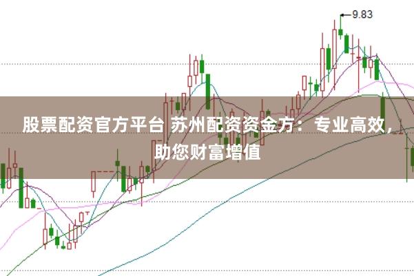 股票配资官方平台 苏州配资资金方：专业高效，助您财富增值