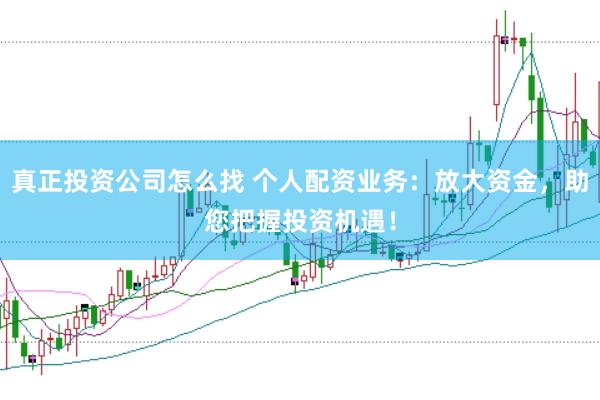 真正投资公司怎么找 个人配资业务：放大资金，助您把握投资机遇！