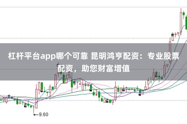 杠杆平台app哪个可靠 昆明鸿亨配资：专业股票配资，助您财富增值