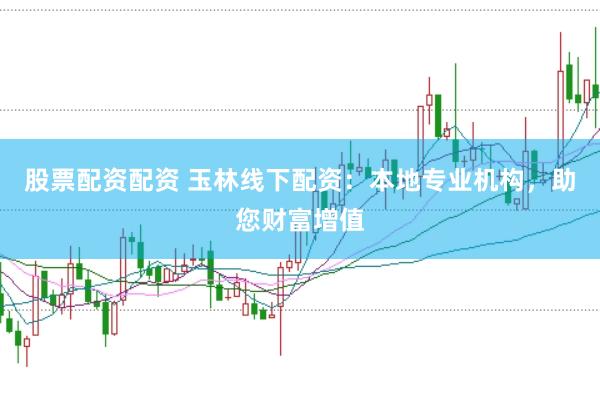股票配资配资 玉林线下配资：本地专业机构，助您财富增值