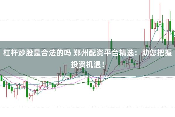杠杆炒股是合法的吗 郑州配资平台精选：助您把握投资机遇！