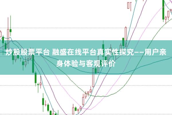 炒股股票平台 融盛在线平台真实性探究——用户亲身体验与客观评价