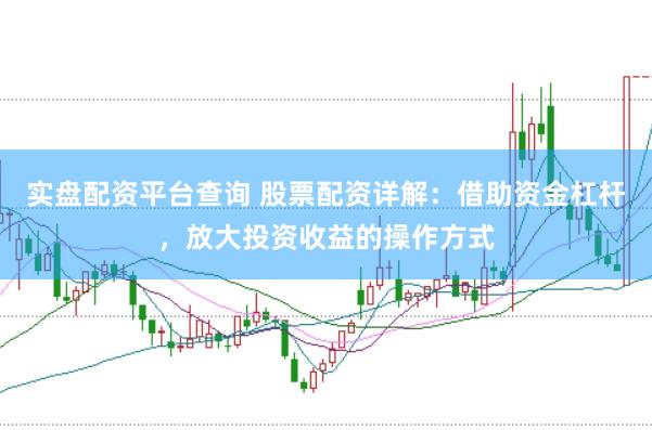 实盘配资平台查询 股票配资详解：借助资金杠杆，放大投资收益的操作方式