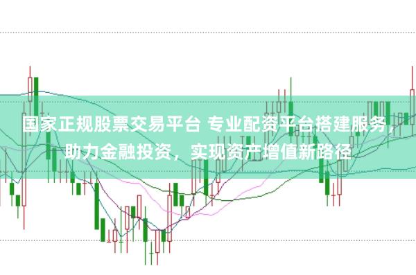 国家正规股票交易平台 专业配资平台搭建服务，助力金融投资，实现资产增值新路径