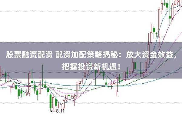 股票融资配资 配资加配策略揭秘：放大资金效益，把握投资新机遇！