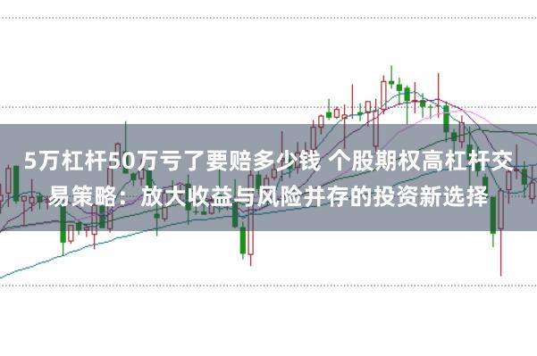5万杠杆50万亏了要赔多少钱 个股期权高杠杆交易策略：放大收益与风险并存的投资新选择
