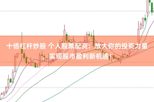十倍杠杆炒股 个人股票配资：放大你的投资力量，实现股市盈利新机遇！