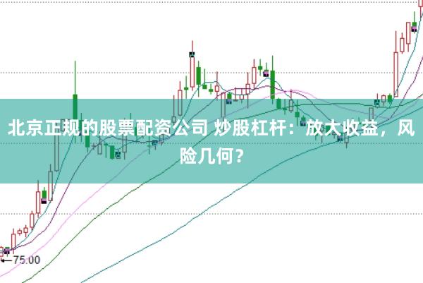 北京正规的股票配资公司 炒股杠杆：放大收益，风险几何？