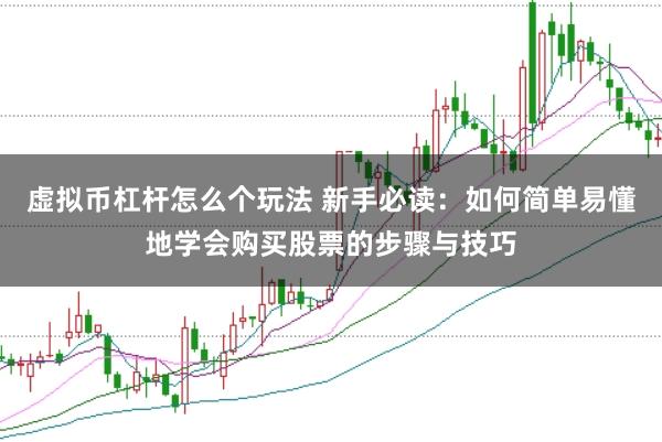 虚拟币杠杆怎么个玩法 新手必读：如何简单易懂地学会购买股票的步骤与技巧