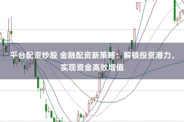 平台配资炒股 金融配资新策略：解锁投资潜力，实现资金高效增值