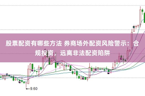 股票配资有哪些方法 券商场外配资风险警示：合规投资，远离非法配资陷阱