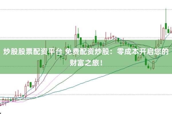 炒股股票配资平台 免费配资炒股：零成本开启您的财富之旅！