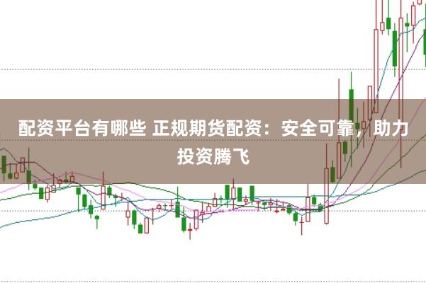 配资平台有哪些 正规期货配资：安全可靠，助力投资腾飞