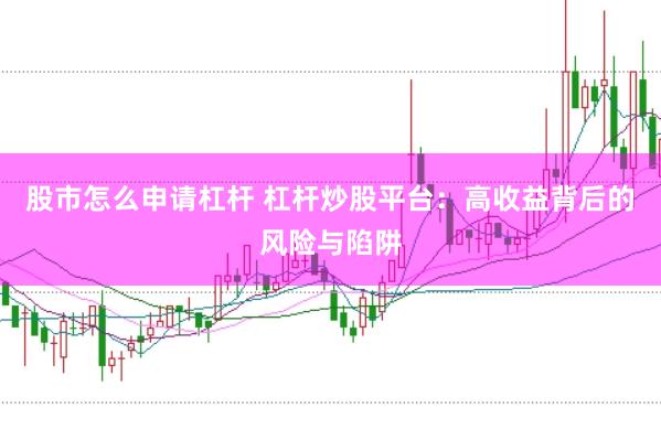 股市怎么申请杠杆 杠杆炒股平台：高收益背后的风险与陷阱