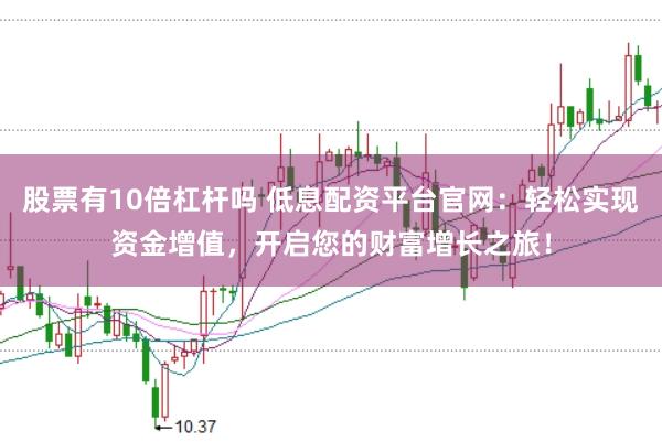 股票有10倍杠杆吗 低息配资平台官网:轻松实现资金增值,开启您的财富增长之旅!
