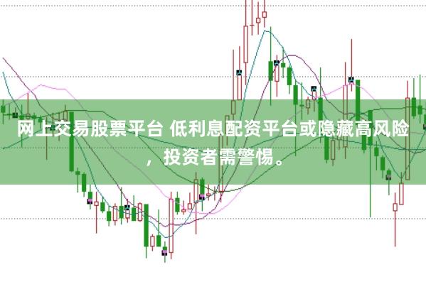 网上交易股票平台 低利息配资平台或隐藏高风险,投资者需警惕。