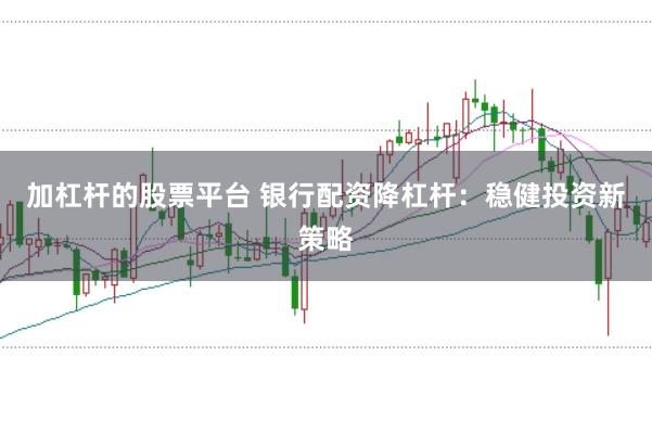 加杠杆的股票平台 银行配资降杠杆:稳健投资新策略