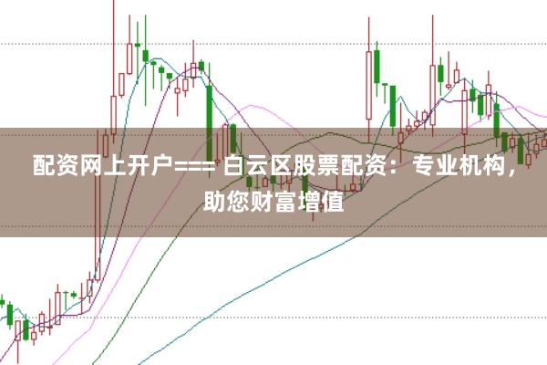 配资网上开户=== 白云区股票配资:专业机构,助您财富增值