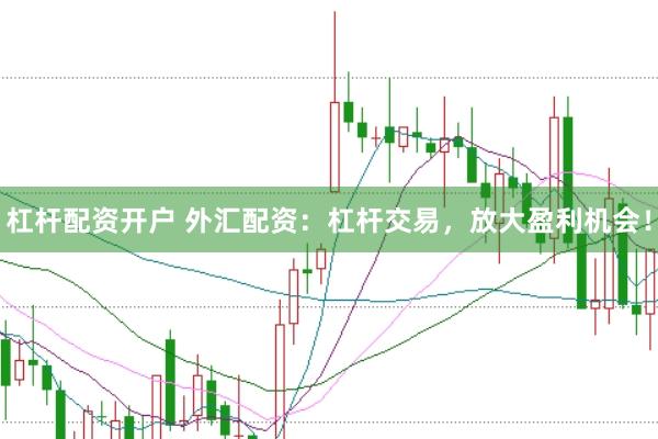 杠杆配资开户 外汇配资:杠杆交易,放大盈利机会!