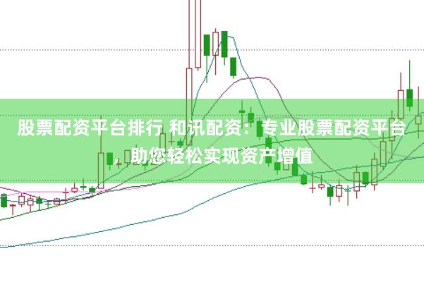 股票配资平台排行 和讯配资：专业股票配资平台，助您轻松实现资产增值