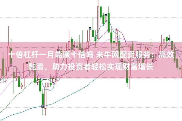 十倍杠杆一月能赚十倍吗 米牛网配资服务:高效融资,助力投资者轻松实现财富增长