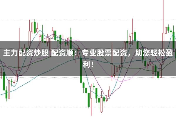 主力配资炒股 配资顺:专业股票配资,助您轻松盈利!