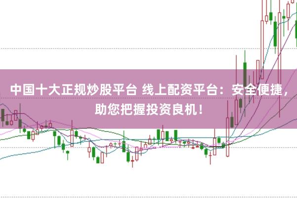 中国十大正规炒股平台 线上配资平台:安全便捷,助您把握投资良机!