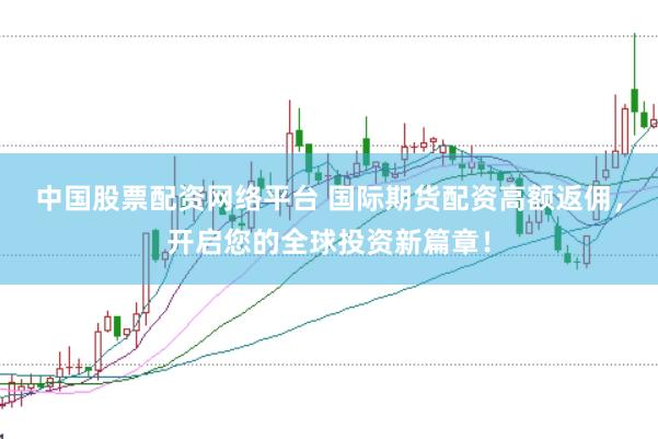 中国股票配资网络平台 国际期货配资高额返佣，开启您的全球投资新篇章！